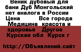 Веник дубовый для бани Дуб Монгольский нет аналога в России › Цена ­ 120 - Все города Медицина, красота и здоровье » Другое   . Курская обл.,Курск г.